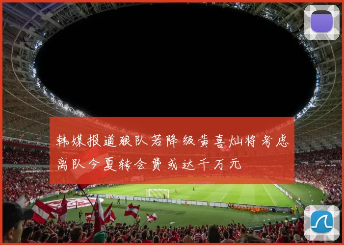 韩媒报道狼队若降级黄喜灿将考虑离队今夏转会费或达千万元