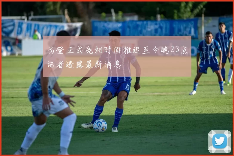 戈登正式亮相时间推迟至今晚23点记者透露最新消息