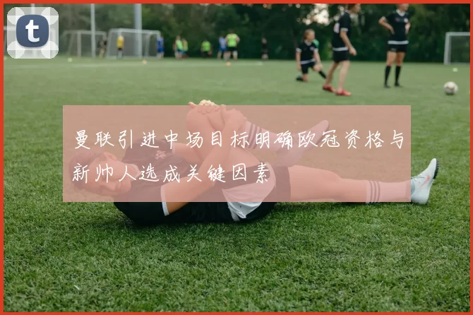 曼联引进中场目标明确欧冠资格与新帅人选成关键因素