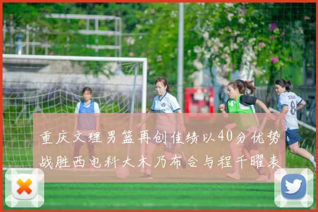 重庆文理男篮再创佳绩以40分优势战胜西电科大木乃布合与程千曜表现出色