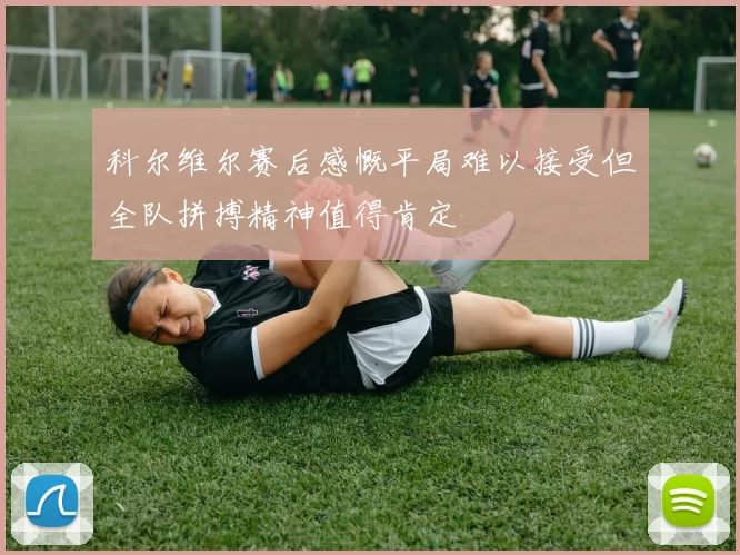 科尔维尔赛后感慨平局难以接受但全队拼搏精神值得肯定