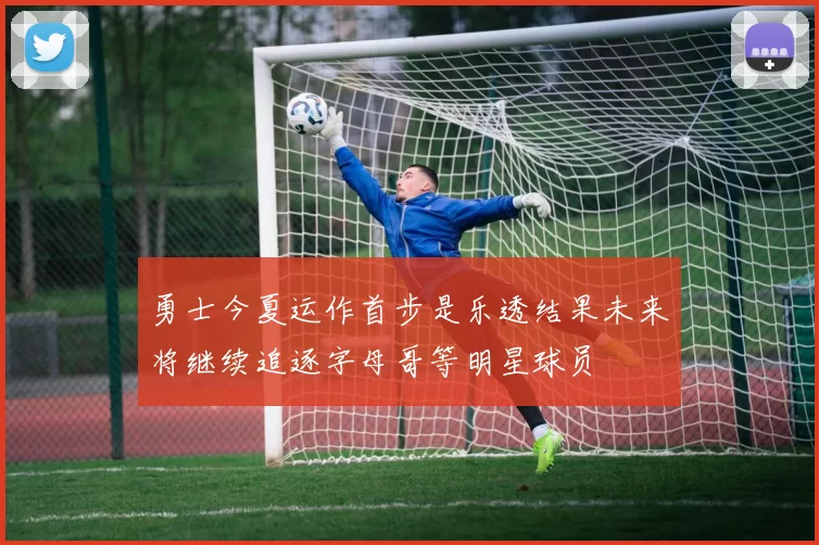 勇士今夏运作首步是乐透结果未来将继续追逐字母哥等明星球员