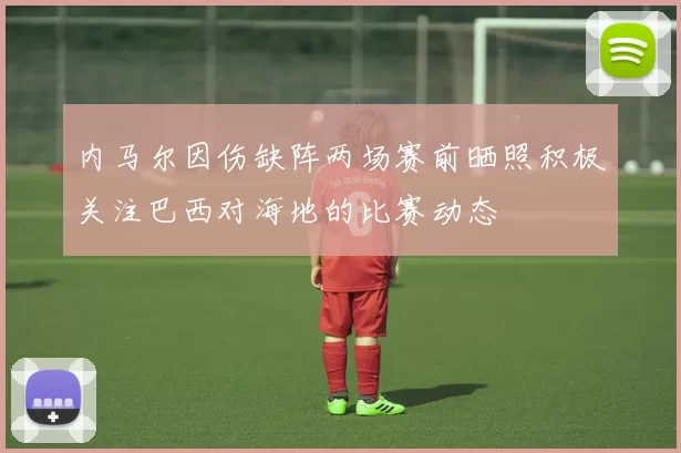 内马尔因伤缺阵两场赛前晒照积极关注巴西对海地的比赛动态