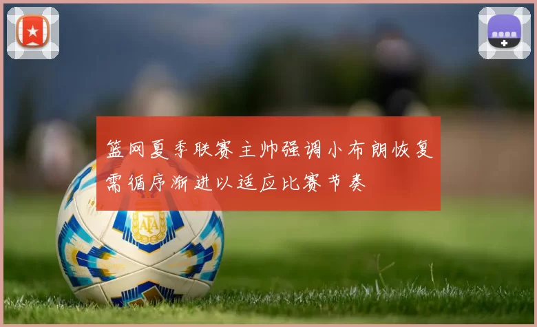 篮网夏季联赛主帅强调小布朗恢复需循序渐进以适应比赛节奏