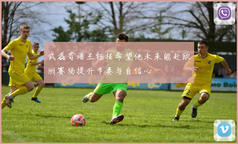 武磊寄语王钰栋希望他未来能赴欧洲赛场提升节奏与自信心