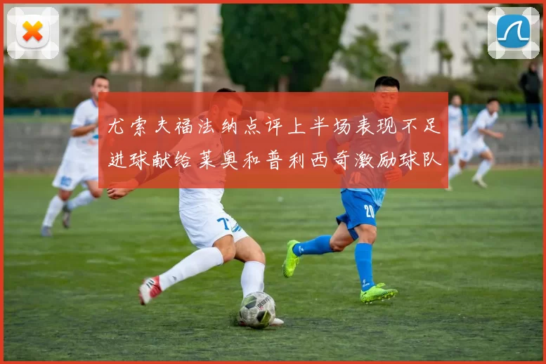 尤索夫福法纳点评上半场表现不足进球献给莱奥和普利西奇激励球队士气