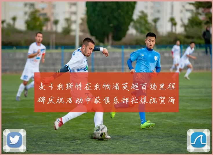 麦卡利斯特在利物浦英超百场里程碑庆祝活动中获俱乐部社媒祝贺海报