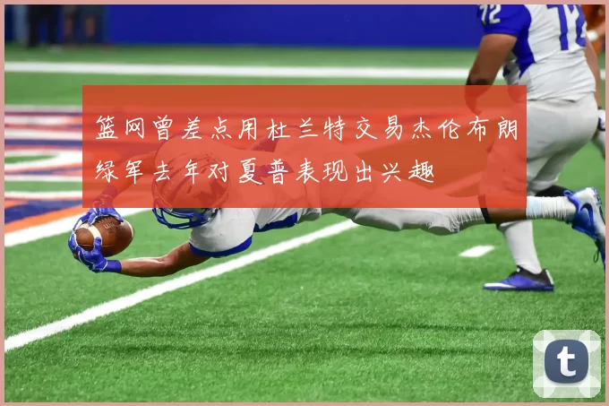 篮网曾差点用杜兰特交易杰伦布朗绿军去年对夏普表现出兴趣