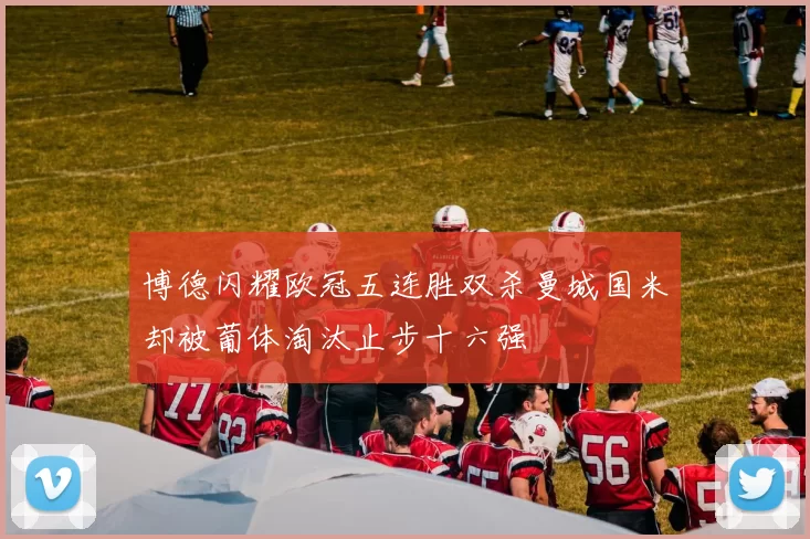 博德闪耀欧冠五连胜双杀曼城国米却被葡体淘汰止步十六强