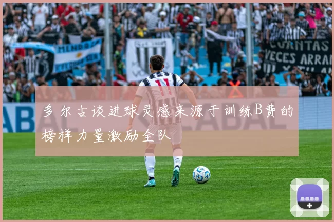 多尔古谈进球灵感来源于训练B费的榜样力量激励全队