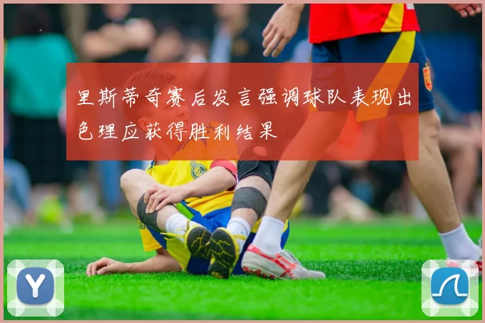 里斯蒂奇赛后发言强调球队表现出色理应获得胜利结果