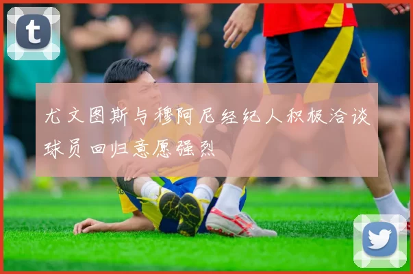 尤文图斯与穆阿尼经纪人积极洽谈球员回归意愿强烈