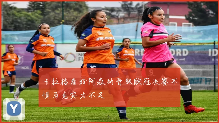 卡拉格看好阿森纳晋级欧冠决赛不惧马竞实力不足
