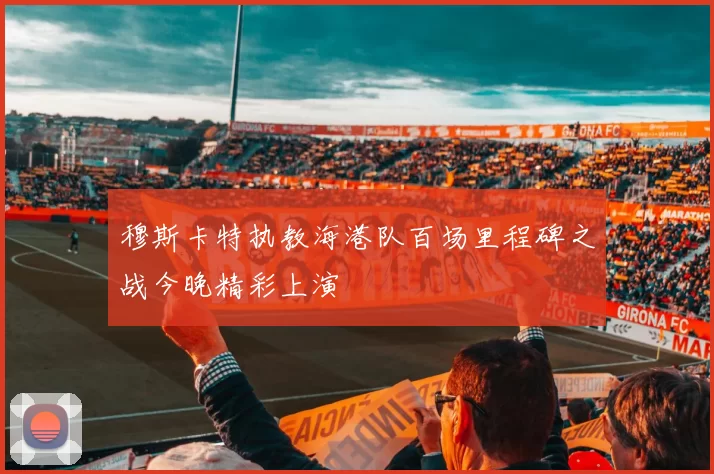 穆斯卡特执教海港队百场里程碑之战今晚精彩上演
