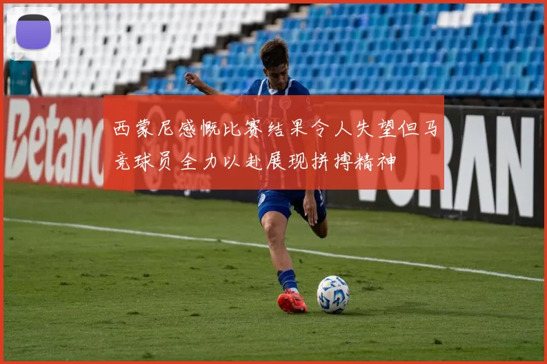 西蒙尼感慨比赛结果令人失望但马竞球员全力以赴展现拼搏精神