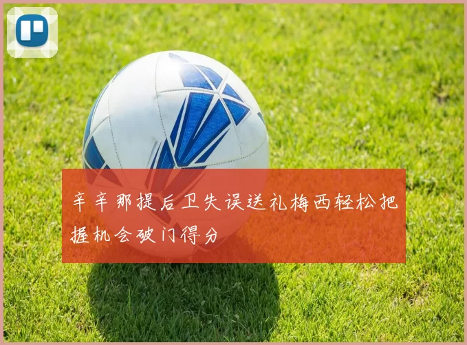 辛辛那提后卫失误送礼梅西轻松把握机会破门得分